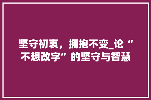 坚守初衷，拥抱不变_论“不想改字”的坚守与智慧
