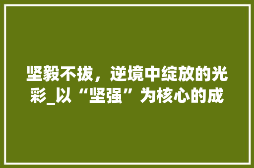 坚毅不拔，逆境中绽放的光彩_以“坚强”为核心的成长启示录
