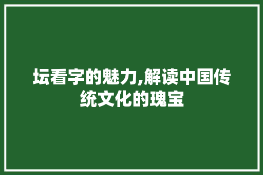 坛看字的魅力,解读中国传统文化的瑰宝