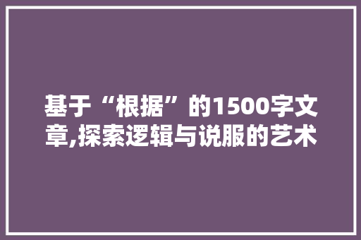 基于“根据”的1500字文章,探索逻辑与说服的艺术
