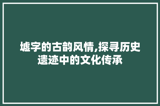 墟字的古韵风情,探寻历史遗迹中的文化传承