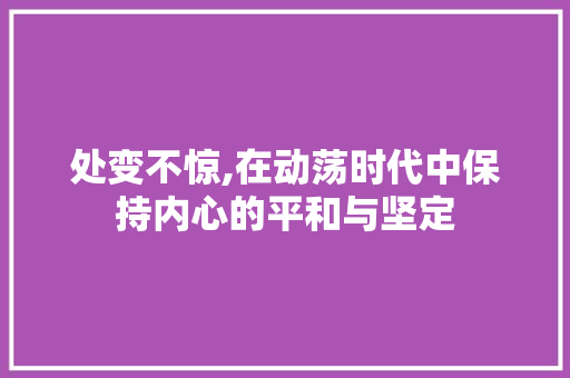 处变不惊,在动荡时代中保持内心的平和与坚定