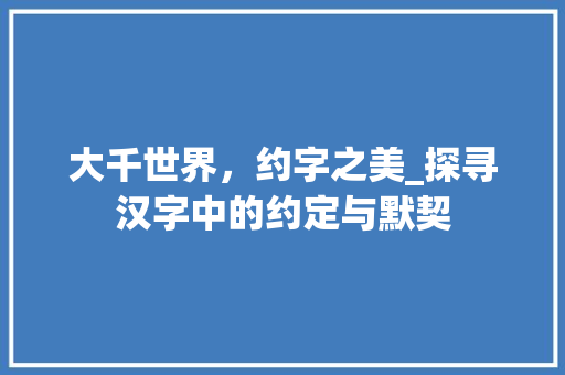大千世界，约字之美_探寻汉字中的约定与默契