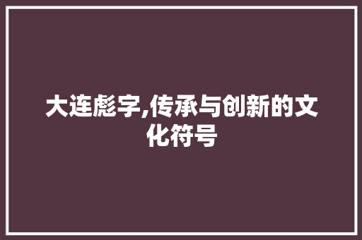 大连彪字,传承与创新的文化符号