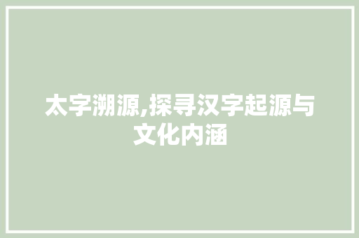 太字溯源,探寻汉字起源与文化内涵