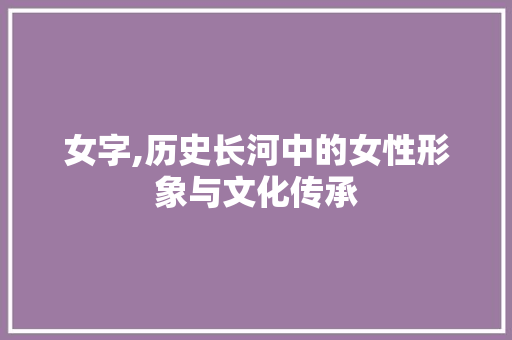 女字,历史长河中的女性形象与文化传承