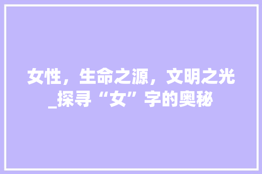 女性，生命之源，文明之光_探寻“女”字的奥秘