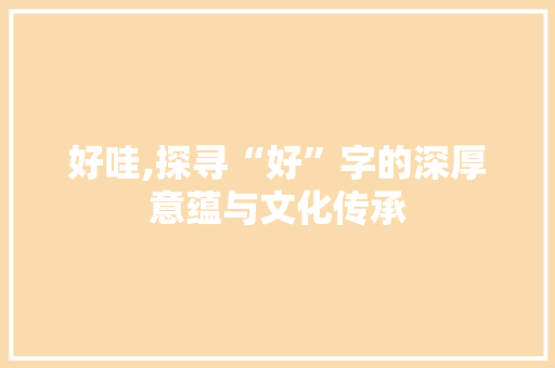 好哇,探寻“好”字的深厚意蕴与文化传承