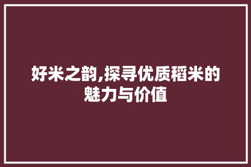 好米之韵,探寻优质稻米的魅力与价值