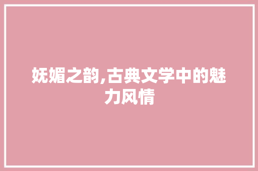 妩媚之韵,古典文学中的魅力风情