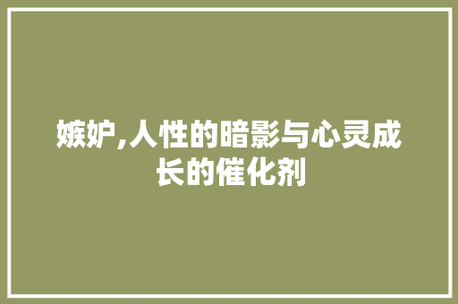 嫉妒,人性的暗影与心灵成长的催化剂