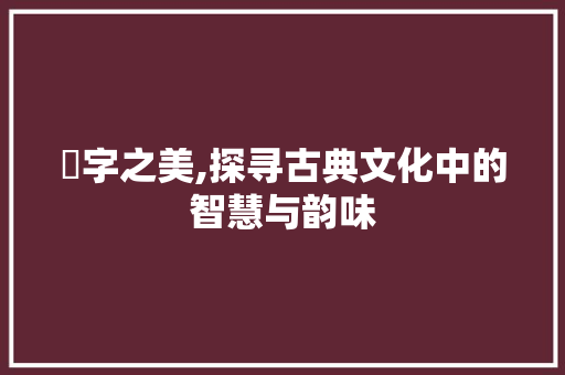 嬿字之美,探寻古典文化中的智慧与韵味