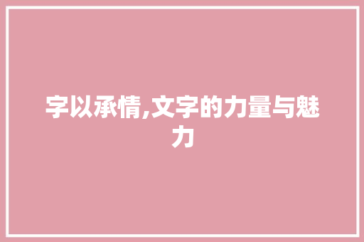 字以承情,文字的力量与魅力
