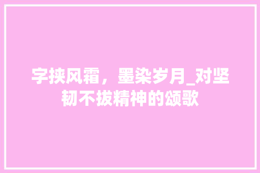 字挟风霜，墨染岁月_对坚韧不拔精神的颂歌
