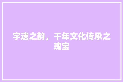 字遗之韵，千年文化传承之瑰宝