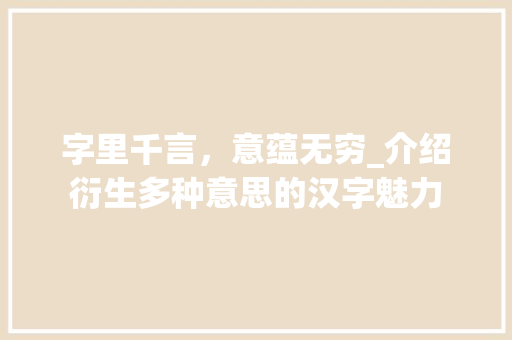 字里千言，意蕴无穷_介绍衍生多种意思的汉字魅力