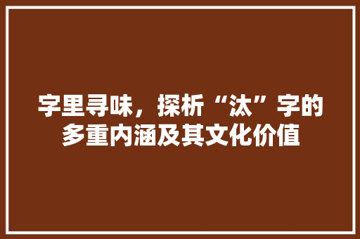字里寻味，探析“汰”字的多重内涵及其文化价值