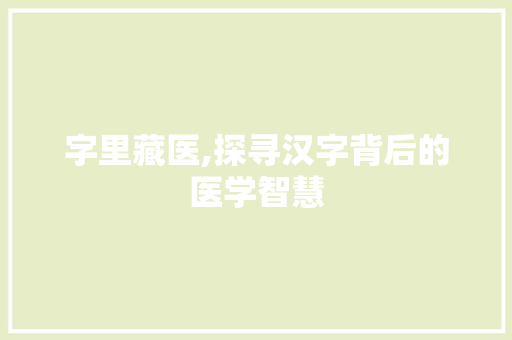 字里藏医,探寻汉字背后的医学智慧