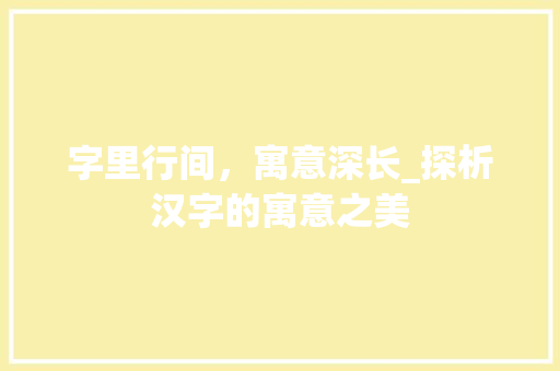 字里行间，寓意深长_探析汉字的寓意之美