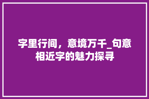 字里行间，意境万千_句意相近字的魅力探寻