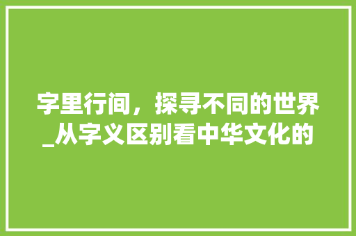 字里行间，探寻不同的世界_从字义区别看中华文化的博大精深