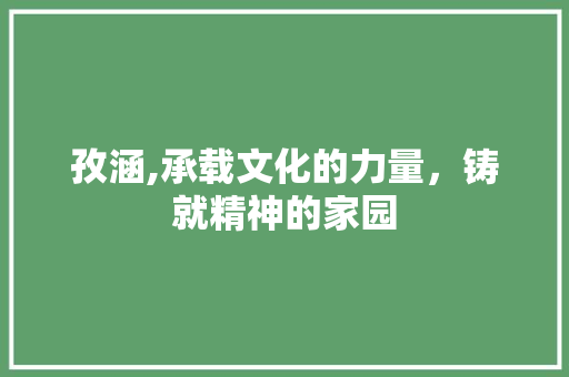 孜涵,承载文化的力量，铸就精神的家园