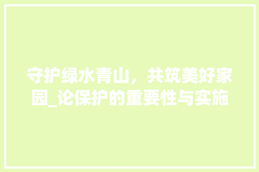 守护绿水青山，共筑美好家园_论保护的重要性与实施步骤