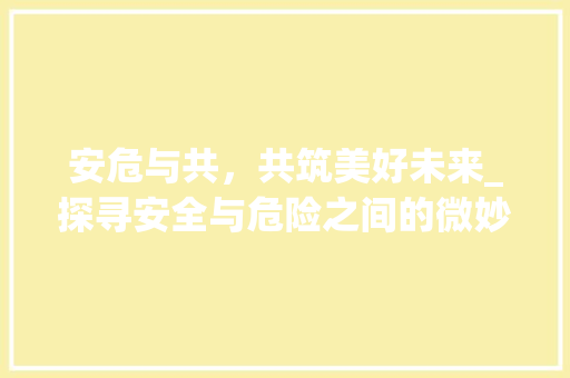安危与共，共筑美好未来_探寻安全与危险之间的微妙平衡