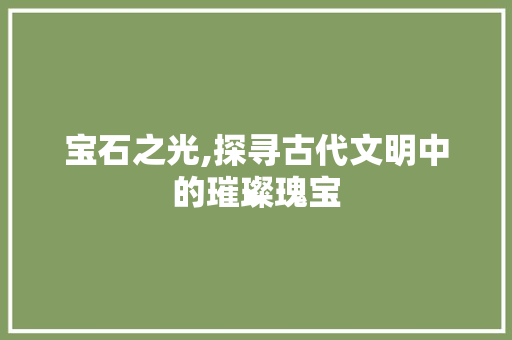 宝石之光,探寻古代文明中的璀璨瑰宝