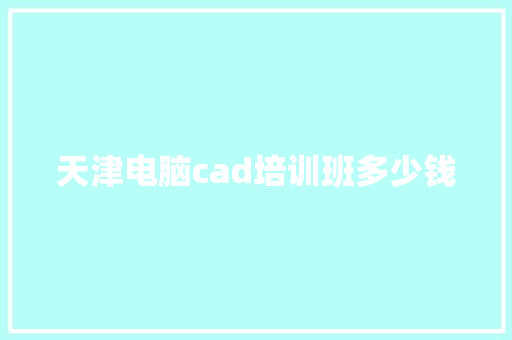 天津电脑cad培训班多少钱