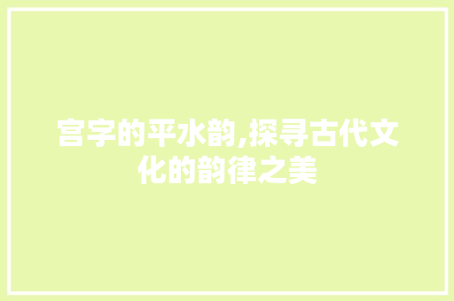 宫字的平水韵,探寻古代文化的韵律之美