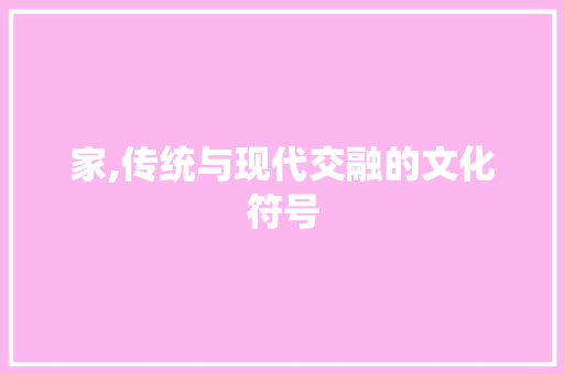 家,传统与现代交融的文化符号