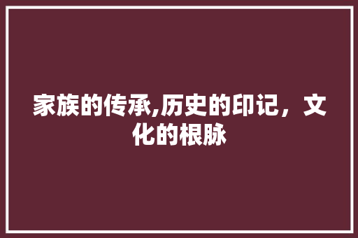 家族的传承,历史的印记，文化的根脉