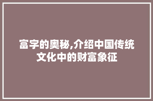 富字的奥秘,介绍中国传统文化中的财富象征