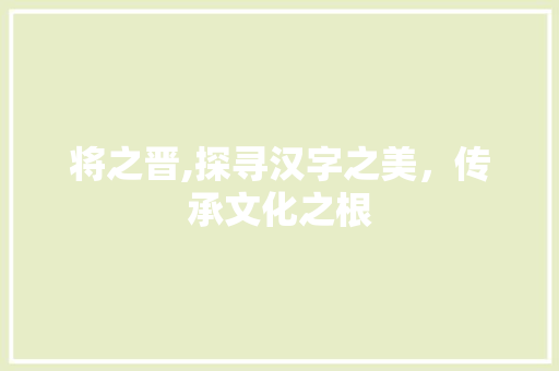 将之晋,探寻汉字之美，传承文化之根