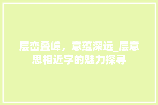 层峦叠嶂，意蕴深远_层意思相近字的魅力探寻