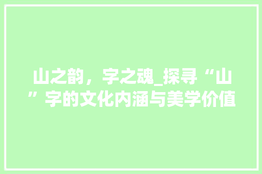 山之韵，字之魂_探寻“山”字的文化内涵与美学价值