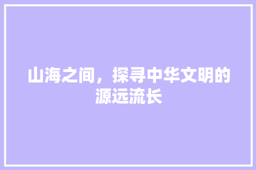 山海之间，探寻中华文明的源远流长