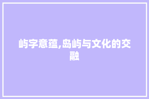 屿字意蕴,岛屿与文化的交融
