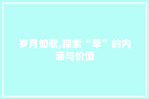 岁月如歌,探索“早”的内涵与价值