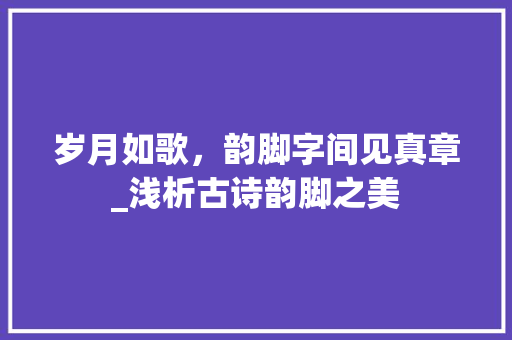 岁月如歌，韵脚字间见真章_浅析古诗韵脚之美