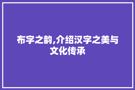 布字之韵,介绍汉字之美与文化传承
