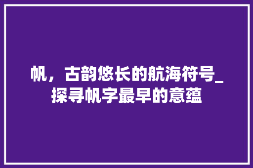 帆，古韵悠长的航海符号_探寻帆字最早的意蕴