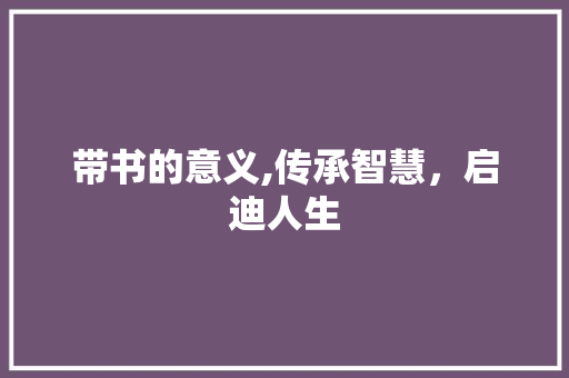 带书的意义,传承智慧，启迪人生