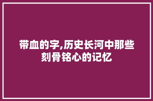 带血的字,历史长河中那些刻骨铭心的记忆