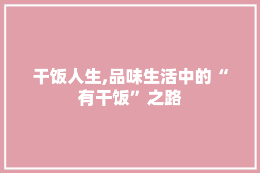 干饭人生,品味生活中的“有干饭”之路