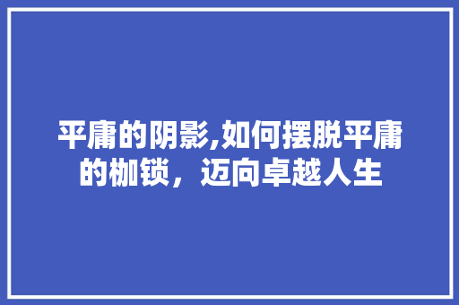 平庸的阴影,如何摆脱平庸的枷锁，迈向卓越人生