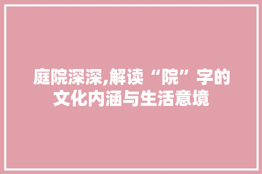 庭院深深,解读“院”字的文化内涵与生活意境