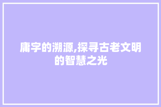 庸字的溯源,探寻古老文明的智慧之光