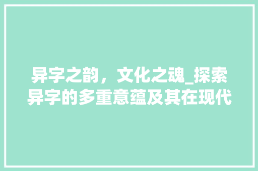 异字之韵，文化之魂_探索异字的多重意蕴及其在现代生活中的应用
